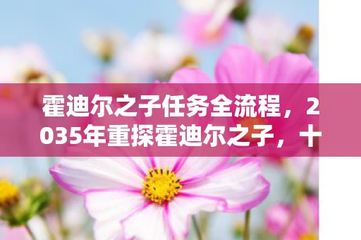 霍迪尔之子任务全流程,2035年重探霍迪尔之子,十年变迁,隐藏剧情为何让全网惊掉下巴? 霍迪尔之子任务全流程,2035年重探霍迪尔之子,十年变迁,隐藏剧情为何让全网惊掉下巴?