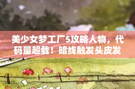 美少女梦工厂5攻略人物,代码量超载!暗线触发头皮发麻的赛博养女事件簿 美少女梦工厂5攻略人物,代码量超载!暗线触发头皮发麻的赛博养女事件簿