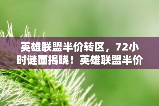 英雄联盟半价转区,72小时谜面揭晓!英雄联盟半价狂潮下,那些泪目消失的服务器与玩家 英雄联盟半价转区,72小时谜面揭晓!英雄联盟半价狂潮下,那些泪目消失的服务器与玩家