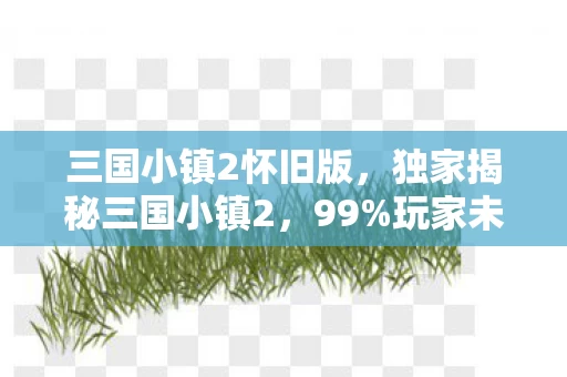 三国小镇2怀旧版,独家揭秘三国小镇2,99%玩家未解锁的3大隐藏体验,错过再等十年! 三国小镇2怀旧版,独家揭秘三国小镇2,99%玩家未解锁的3大隐藏体验,错过再等十年!