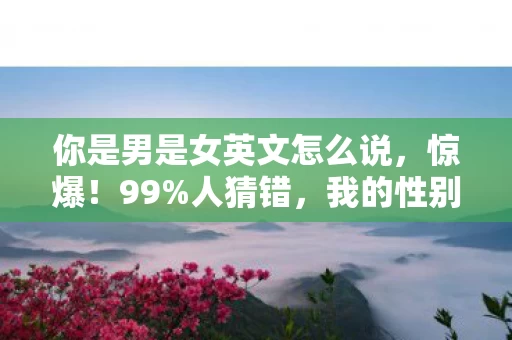 你是男是女英文怎么说，惊爆！99%人猜错，我的性别竟藏着这3个惊人秘密！