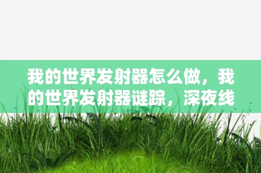 我的世界发射器怎么做,我的世界发射器谜踪,深夜线索频现,悬案背后毛骨悚然的真相 我的世界发射器怎么做,我的世界发射器谜踪,深夜线索频现,悬案背后毛骨悚然的真相