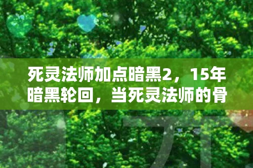 死灵法师加点暗黑2,15年暗黑轮回,当死灵法师的骨矛刺穿时光,千万玩家泪目见证 死灵法师加点暗黑2,15年暗黑轮回,当死灵法师的骨矛刺穿时光,千万玩家泪目见证