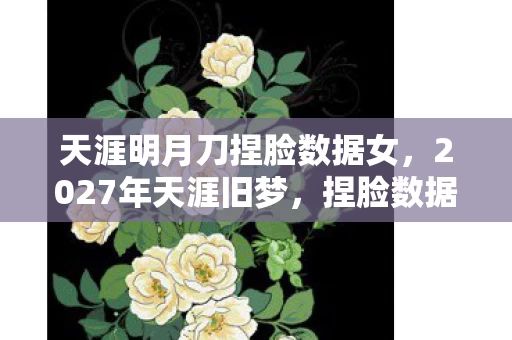 天涯明月刀捏脸数据女，2027年天涯旧梦，捏脸数据成绝响，谁懂我鼻子一酸？