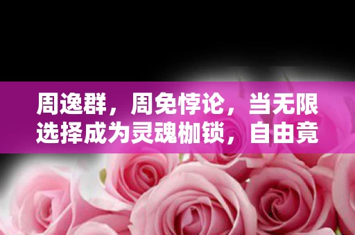 周逸群,周免悖论,当无限选择成为灵魂枷锁,自由竟是最大的谎言? 周逸群,周免悖论,当无限选择成为灵魂枷锁,自由竟是最大的谎言?