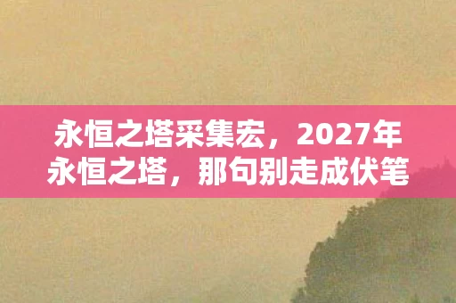 永恒之塔采集宏,2027年永恒之塔,那句别走成伏笔,回忆翻涌鼻子一酸 永恒之塔采集宏,2027年永恒之塔,那句别走成伏笔,回忆翻涌鼻子一酸