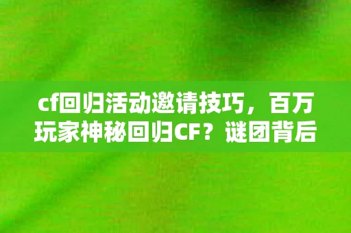 cf回归活动邀请技巧,百万玩家神秘回归CF?谜团背后竟藏着让人集体破防的真相! cf回归活动邀请技巧,百万玩家神秘回归CF?谜团背后竟藏着让人集体破防的真相!