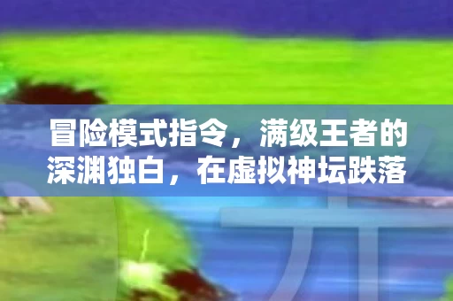 冒险模式指令,满级王者的深渊独白,在虚拟神坛跌落现实泥潭的灵魂震颤 冒险模式指令,满级王者的深渊独白,在虚拟神坛跌落现实泥潭的灵魂震颤
