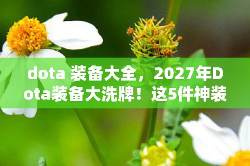 dota 装备大全,2027年Dota装备大洗牌!这5件神装竟让老玩家集体破防? dota 装备大全,2027年Dota装备大洗牌!这5件神装竟让老玩家集体破防?