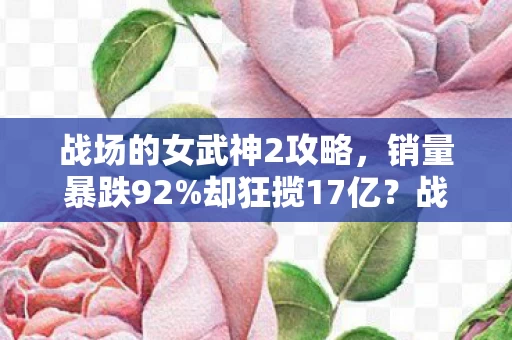 战场的女武神2攻略,销量暴跌92%却狂揽17亿?战场女武神2用死亡数据撕开二次元军武赛道新蓝海 战场的女武神2攻略,销量暴跌92%却狂揽17亿?战场女武神2用死亡数据撕开二次元军武赛道新蓝海