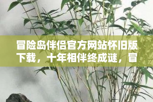 冒险岛伴侣官方网站怀旧版下载,十年相伴终成谜,冒险岛落幕泪目时 冒险岛伴侣官方网站怀旧版下载,十年相伴终成谜,冒险岛落幕泪目时