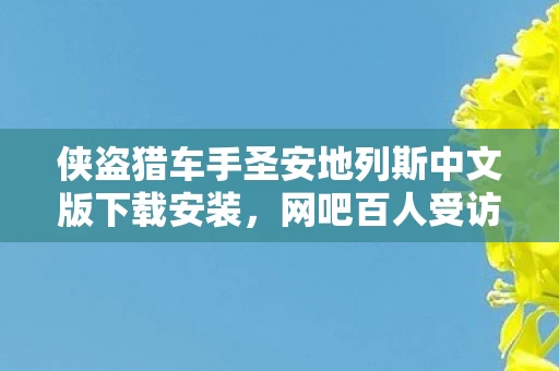 侠盗猎车手圣安地列斯中文版下载安装,网吧百人受访揭秘,圣安地列斯下载疑点重重,大神绷不住泪洒当场! 侠盗猎车手圣安地列斯中文版下载安装,网吧百人受访揭秘,圣安地列斯下载疑点重重,大神绷不住泪洒当场!