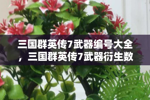 三国群英传7武器编号大全,三国群英传7武器衍生数破圈!意想不到跨界联名杀疯了! 三国群英传7武器编号大全,三国群英传7武器衍生数破圈!意想不到跨界联名杀疯了!