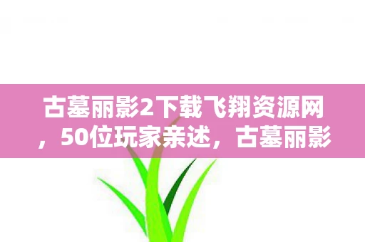 古墓丽影2下载飞翔资源网,50位玩家亲述,古墓丽影2下载疑云,这操作真让人绷不住! 古墓丽影2下载飞翔资源网,50位玩家亲述,古墓丽影2下载疑云,这操作真让人绷不住!