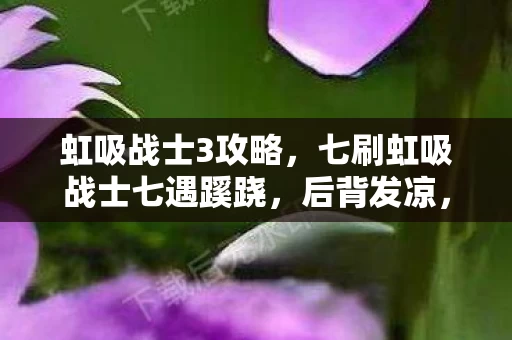 虹吸战士3攻略,七刷虹吸战士七遇蹊跷,后背发凉,我竟是策划案板上的鱼? 虹吸战士3攻略,七刷虹吸战士七遇蹊跷,后背发凉,我竟是策划案板上的鱼?