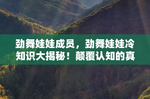 劲舞娃娃成员,劲舞娃娃冷知识大揭秘!颠覆认知的真相,让你目瞪口呆! 劲舞娃娃成员,劲舞娃娃冷知识大揭秘!颠覆认知的真相,让你目瞪口呆!