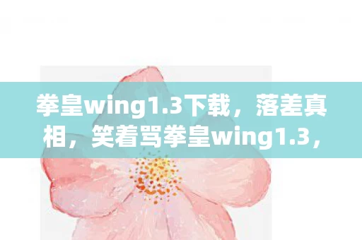 拳皇wing1.3下载,落差真相,笑着骂拳皇wing1.3,笑着笑着哭了,我终究还是那个少年 拳皇wing1.3下载,落差真相,笑着骂拳皇wing1.3,笑着笑着哭了,我终究还是那个少年