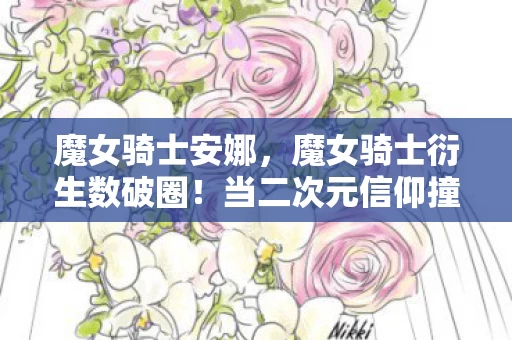 魔女骑士安娜，魔女骑士衍生数破圈！当二次元信仰撞碎三次元冰箱的意想不到结局