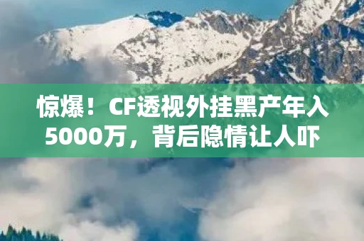 惊爆!CF透视外挂黑产年入5000万,背后隐情让人吓一跳! 惊爆!CF透视外挂黑产年入5000万,背后隐情让人吓一跳!