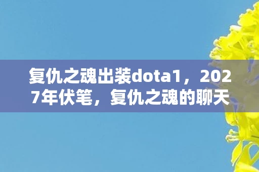复仇之魂出装dota1,2027年伏笔,复仇之魂的聊天记录,让我鼻子一酸 复仇之魂出装dota1,2027年伏笔,复仇之魂的聊天记录,让我鼻子一酸