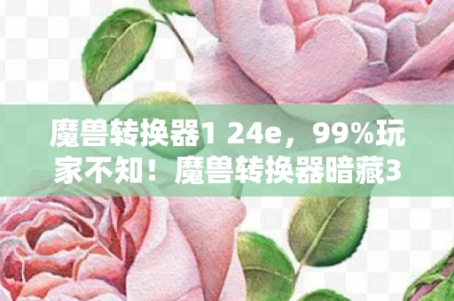 魔兽转换器1 24e,99%玩家不知!魔兽转换器暗藏3大数值黑洞,策划打死不说的概率真相 魔兽转换器1 24e,99%玩家不知!魔兽转换器暗藏3大数值黑洞,策划打死不说的概率真相