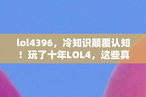 lol4396,冷知识颠覆认知!玩了十年LOL4,这些真相让我目瞪口呆 lol4396,冷知识颠覆认知!玩了十年LOL4,这些真相让我目瞪口呆