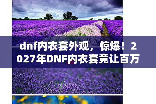 dnf内衣套外观,惊爆!2027年DNF内衣套竟让百万玩家集体破防?真相细思极恐! dnf内衣套外观,惊爆!2027年DNF内衣套竟让百万玩家集体破防?真相细思极恐!