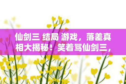 仙剑三 结局 游戏，落差真相大揭秘！笑着骂仙剑三，笑着笑着却哭了