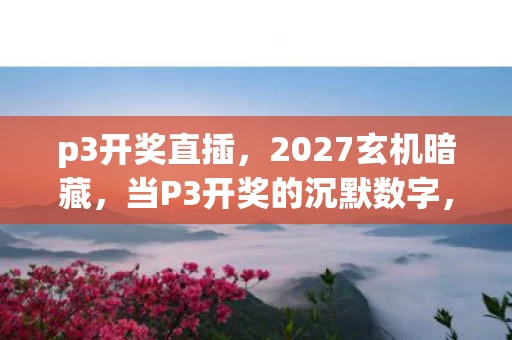 p3开奖直插,2027玄机暗藏,当P3开奖的沉默数字,撕开人生选择的真相 p3开奖直插,2027玄机暗藏,当P3开奖的沉默数字,撕开人生选择的真相