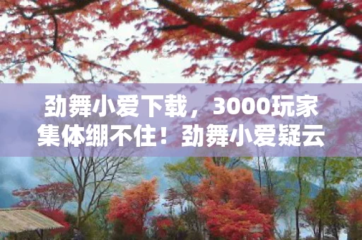 劲舞小爱下载,3000玩家集体绷不住!劲舞小爱疑云,大神萌新退坑佬谁在撒谎? 劲舞小爱下载,3000玩家集体绷不住!劲舞小爱疑云,大神萌新退坑佬谁在撒谎?