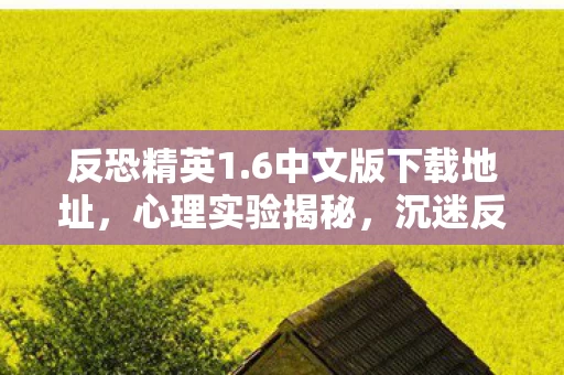 反恐精英1.6中文版下载地址,心理实验揭秘,沉迷反恐精英1.6竟是场细思极恐的脑手术? 反恐精英1.6中文版下载地址,心理实验揭秘,沉迷反恐精英1.6竟是场细思极恐的脑手术?
