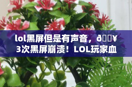 lol黑屏但是有声音,🔥3次黑屏崩溃!LOL玩家血泪总结,这5招让游戏秒回巅峰状态! lol黑屏但是有声音,🔥3次黑屏崩溃!LOL玩家血泪总结,这5招让游戏秒回巅峰状态!