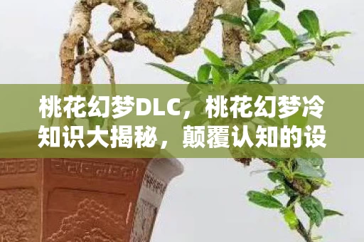 桃花幻梦DLC，桃花幻梦冷知识大揭秘，颠覆认知的设计，让你目瞪口呆！