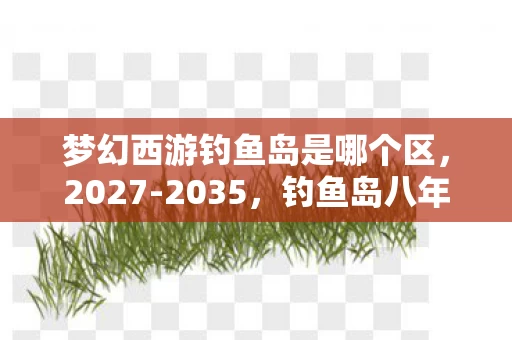 梦幻西游钓鱼岛是哪个区,2027-2035,钓鱼岛八年沉浮录,那些消失的顶级号藏着什么惊天秘密? 梦幻西游钓鱼岛是哪个区,2027-2035,钓鱼岛八年沉浮录,那些消失的顶级号藏着什么惊天秘密?