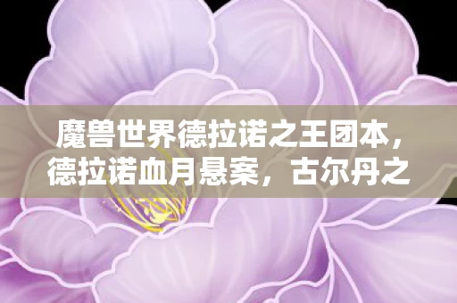 魔兽世界德拉诺之王团本，德拉诺血月悬案，古尔丹之颅失踪，线索直指困兽十年的我！