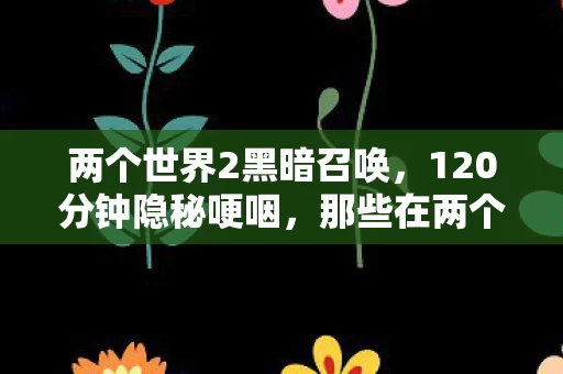 两个世界2黑暗召唤,120分钟隐秘哽咽,那些在两个世界2里熬过的夜,如今只剩月光记得 两个世界2黑暗召唤,120分钟隐秘哽咽,那些在两个世界2里熬过的夜,如今只剩月光记得