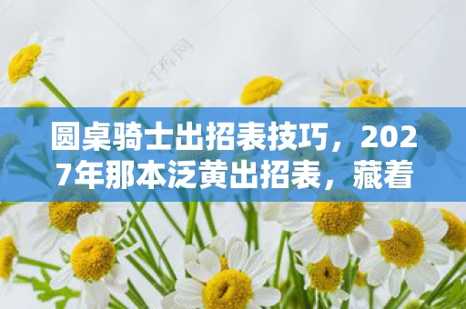 圆桌骑士出招表技巧,2027年那本泛黄出招表,藏着少年伏笔,如今想起鼻子一酸 圆桌骑士出招表技巧,2027年那本泛黄出招表,藏着少年伏笔,如今想起鼻子一酸
