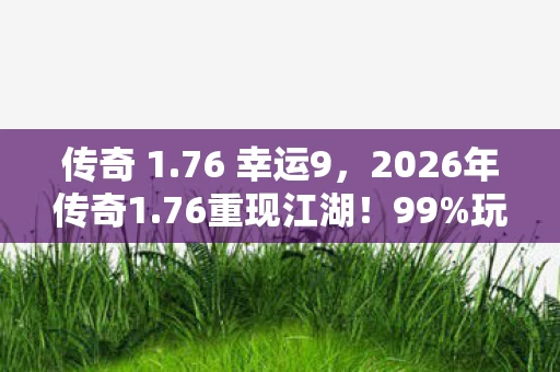 传奇 1.76 幸运9,2026年传奇1.76重现江湖!99%玩家不知的隐藏地图曝光? 传奇 1.76 幸运9,2026年传奇1.76重现江湖!99%玩家不知的隐藏地图曝光?