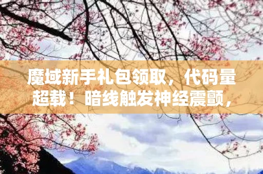 魔域新手礼包领取,代码量超载!暗线触发神经震颤,你的意识正在被魔域新手礼包格式化? 魔域新手礼包领取,代码量超载!暗线触发神经震颤,你的意识正在被魔域新手礼包格式化?