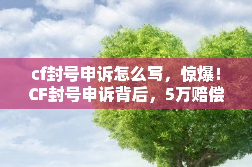 cf封号申诉怎么写,惊爆!CF封号申诉背后,5万赔偿隐情,真相让人吓一跳! cf封号申诉怎么写,惊爆!CF封号申诉背后,5万赔偿隐情,真相让人吓一跳!