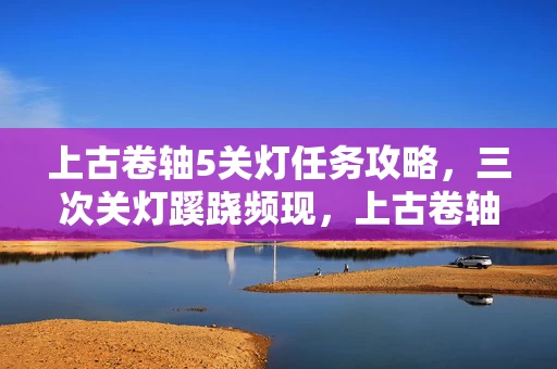 上古卷轴5关灯任务攻略,三次关灯蹊跷频现,上古卷轴5背后真相令人后背发凉! 上古卷轴5关灯任务攻略,三次关灯蹊跷频现,上古卷轴5背后真相令人后背发凉!