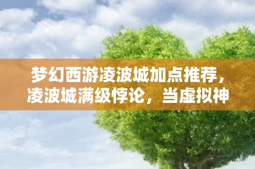 梦幻西游凌波城加点推荐,凌波城满级悖论,当虚拟神装撕裂现实残躯的202X级存在主义困局 梦幻西游凌波城加点推荐,凌波城满级悖论,当虚拟神装撕裂现实残躯的202X级存在主义困局