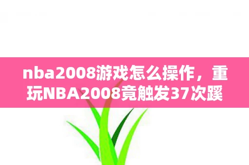 nba2008游戏怎么操作,重玩NBA2008竟触发37次蹊跷事件,真相让人后背发凉! nba2008游戏怎么操作,重玩NBA2008竟触发37次蹊跷事件,真相让人后背发凉!