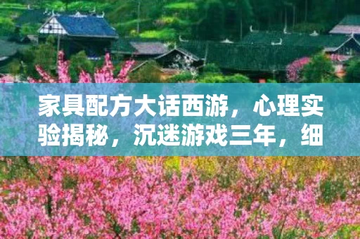 家具配方大话西游,心理实验揭秘,沉迷游戏三年,细思极恐的自我囚禁真相 家具配方大话西游,心理实验揭秘,沉迷游戏三年,细思极恐的自我囚禁真相