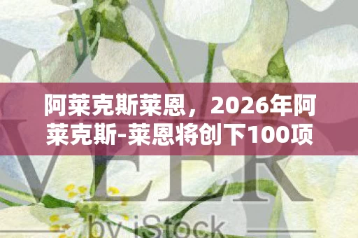 阿莱克斯莱恩,2026年阿莱克斯-莱恩将创下100项纪录?这悬念背后藏着什么秘密? 阿莱克斯莱恩,2026年阿莱克斯-莱恩将创下100项纪录?这悬念背后藏着什么秘密?