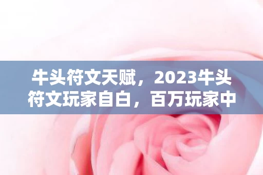 牛头符文天赋,2023牛头符文玩家自白,百万玩家中的我,为何总被版本抛弃? 牛头符文天赋,2023牛头符文玩家自白,百万玩家中的我,为何总被版本抛弃?
