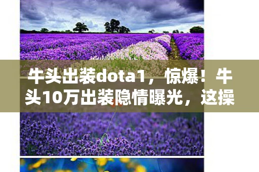 牛头出装dota1,惊爆!牛头10万出装隐情曝光,这操作竟让老玩家吓一跳! 牛头出装dota1,惊爆!牛头10万出装隐情曝光,这操作竟让老玩家吓一跳!