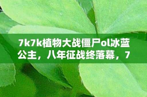 7k7k植物大战僵尸ol冰蓝公主,八年征战终落幕,7k7k植物谜局散场,泪目告别! 7k7k植物大战僵尸ol冰蓝公主,八年征战终落幕,7k7k植物谜局散场,泪目告别!