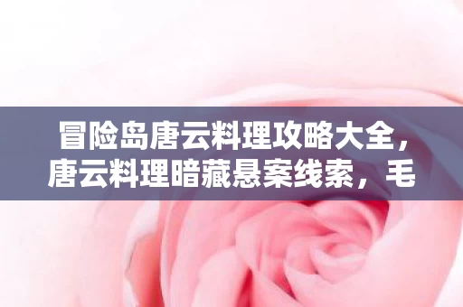 冒险岛唐云料理攻略大全,唐云料理暗藏悬案线索,毛骨悚然真相等你来探! 冒险岛唐云料理攻略大全,唐云料理暗藏悬案线索,毛骨悚然真相等你来探!