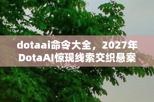dotaai命令大全,2027年DotaAI惊现线索交织悬案,毛骨悚然真相等你揭晓! dotaai命令大全,2027年DotaAI惊现线索交织悬案,毛骨悚然真相等你揭晓!